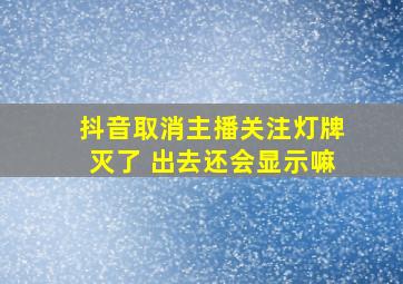 抖音取消主播关注灯牌灭了 出去还会显示嘛